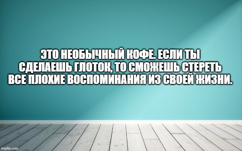 Это необычный кофе. Если ты сделаешь глоток, то сможешь стереть все плохие воспоминания из своей жизни.