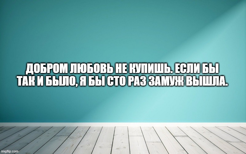 Добром любовь не купишь. Если бы так и было, я бы сто раз замуж вышла.