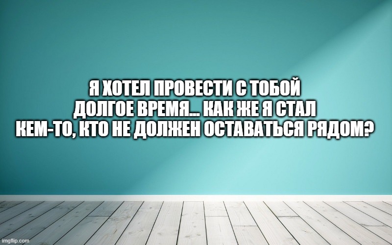 Я хотел провести с тобой долгое время... Как же я стал кем-то, кто не должен оставаться рядом?