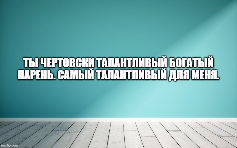 Ты чертовски талантливый богатый парень. Самый талантливый для меня.