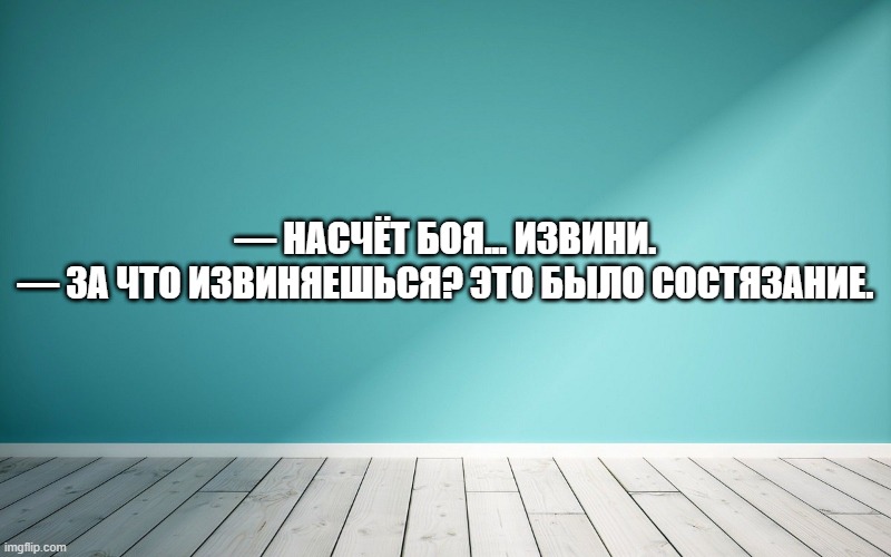 — Насчёт боя... Извини. — За что извиняешься? Это было состязание.