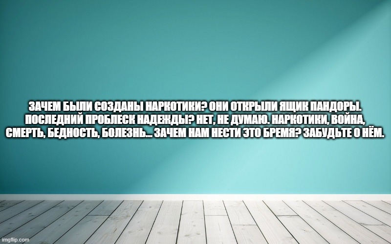 Зачем были созданы наркотики? Они открыли ящик Пандоры. Последний проблеск надежды? Нет, не думаю. Наркотики, война, смерть, бедность, болезнь… Зачем нам нести это бремя? Забудьте о нём.