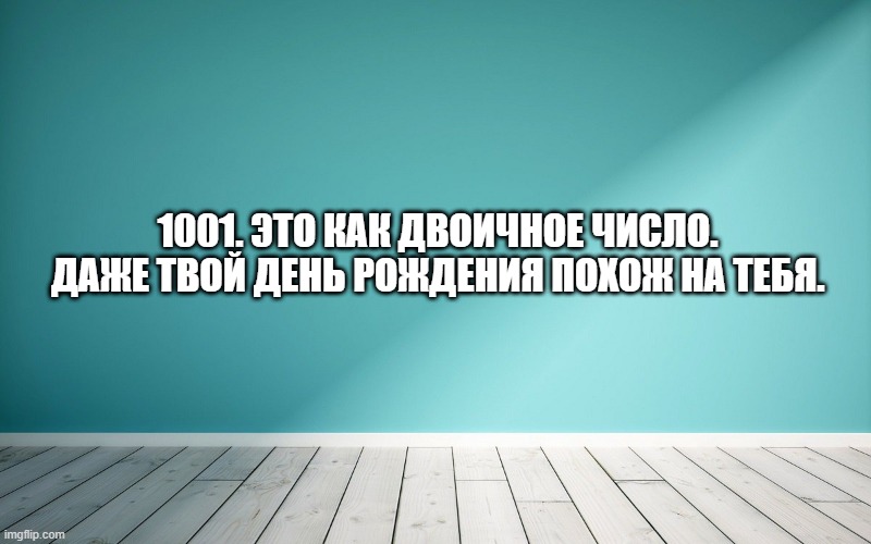 1001. Это как двоичное число. Даже твой день рождения похож на тебя.