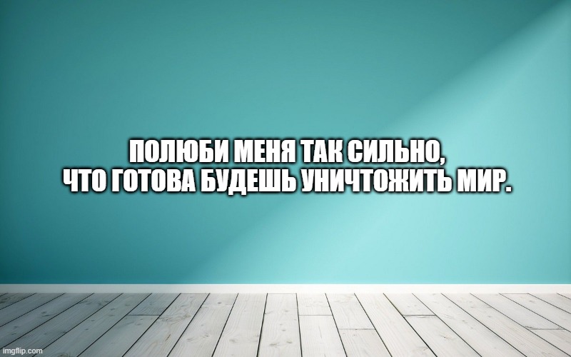 Полюби меня так сильно, что готова будешь уничтожить мир.