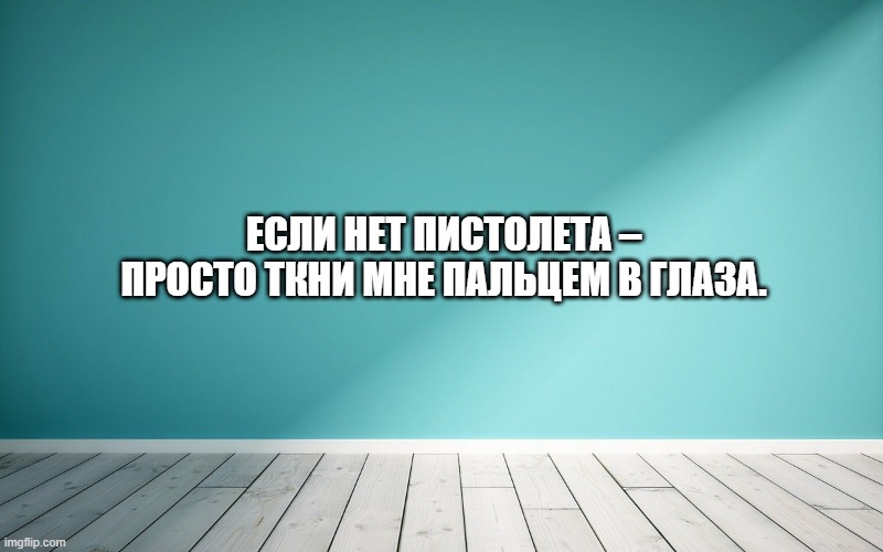 Если нет пистолета – просто ткни мне пальцем в глаза.
