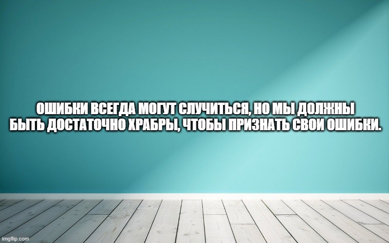 Ошибки всегда могут случиться, но мы должны быть достаточно храбры, чтобы признать свои ошибки.