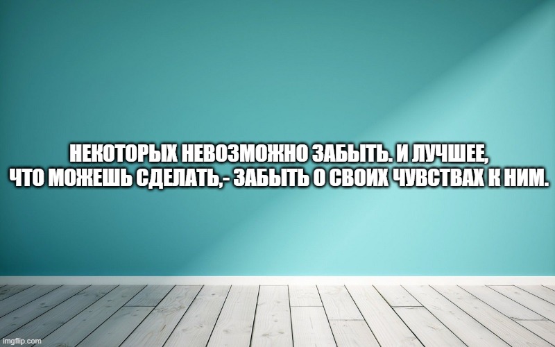 Некоторых невозможно забыть. И лучшее, что можешь сделать,- забыть о своих чувствах к ним.