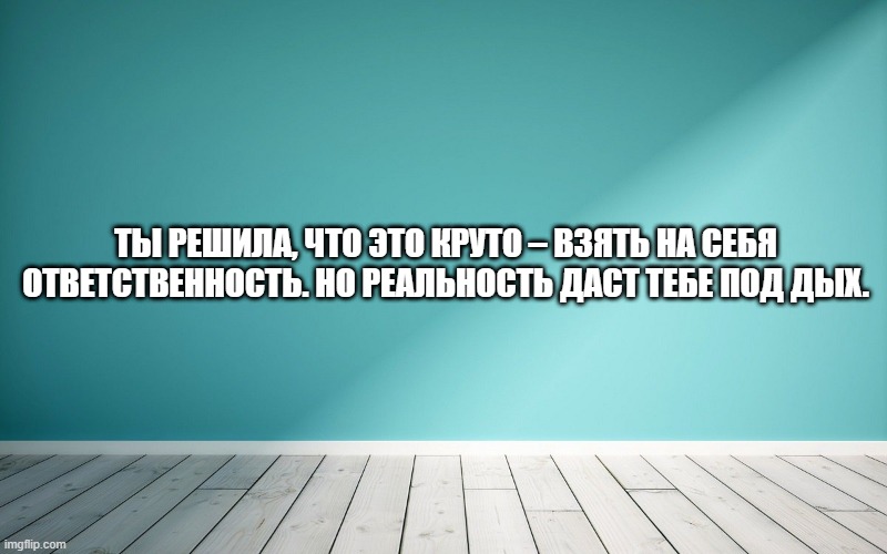 Ты решила, что это круто – взять на себя ответственность. Но реальность даст тебе под дых.
