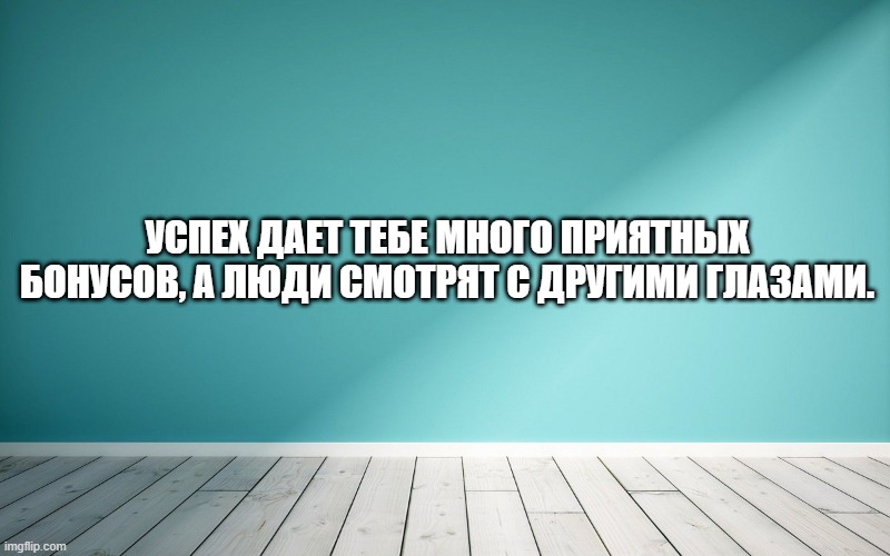 Успех дает тебе много приятных бонусов, а люди смотрят с другими глазами.