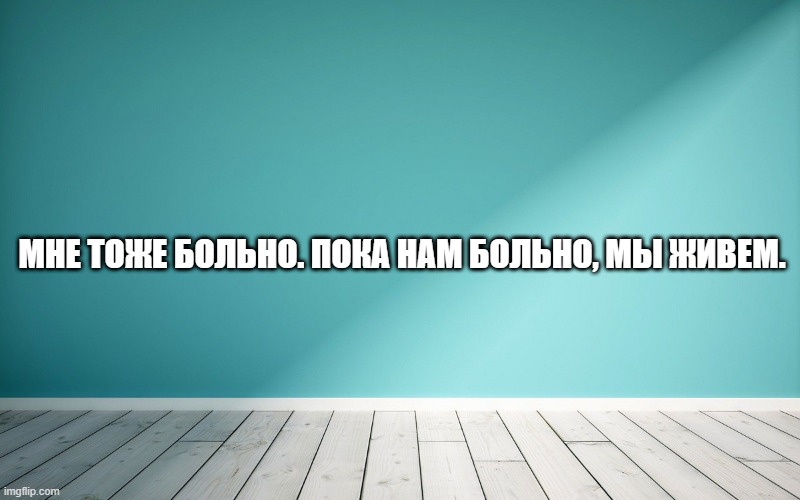 Мне тоже больно. Пока нам больно, мы живем.