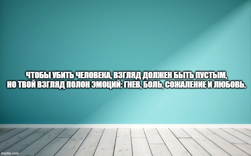 Чтобы убить человека, взгляд должен быть пустым, но твой взгляд полон эмоций: гнев, боль, сожаление и любовь.