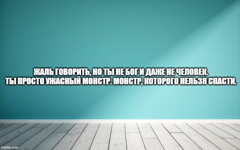 Жаль говорить, но ты не Бог и даже не человек. Ты просто ужасный монстр. Монстр, которого нельзя спасти.