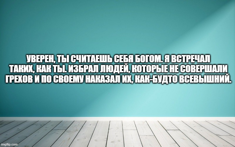 Уверен, ты считаешь себя Богом. Я встречал таких, как ты. Избрал людей, которые не совершали грехов и по своему наказал их, как-будто Всевышний.