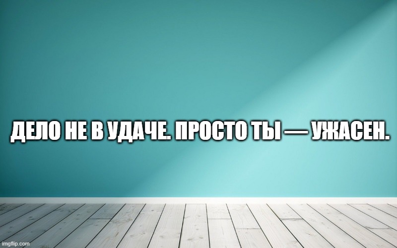 Дело не в удаче. Просто ты — ужасен.