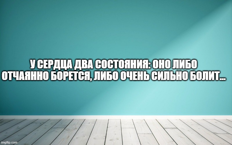 У сердца два состояния: оно либо отчаянно борется, либо очень сильно болит...