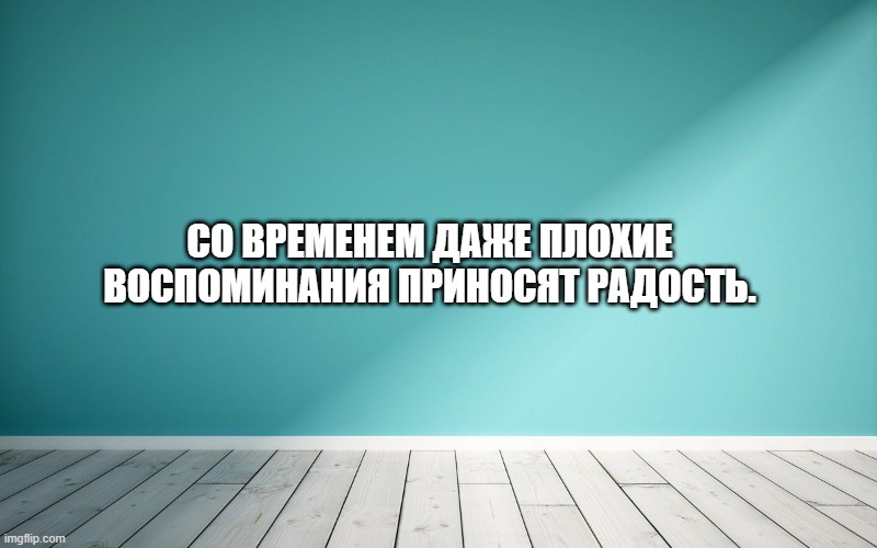 Со временем даже плохие воспоминания приносят радость.