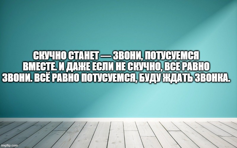 Скучно станет — звони, потусуемся вместе. И даже если не скучно, все равно звони. Всё равно потусуемся, буду ждать звонка.