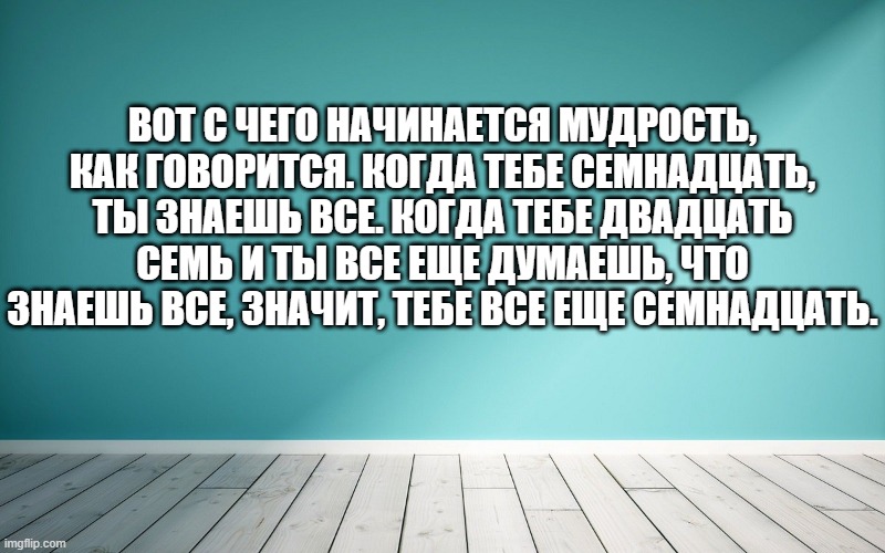 Вот с чего начинается мудрость, как говорится. Когда тебе семнадцать, ты знаешь все. Когда тебе двадцать семь и ты все еще думаешь, что знаешь все, значит, тебе все еще семнадцать.