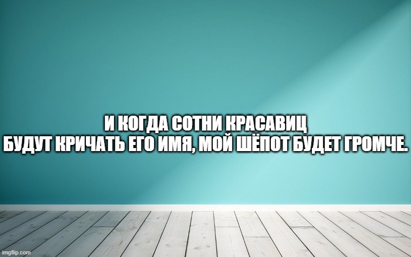 И когда сотни красавиц будут кричать его имя, мой шёпот будет громче.