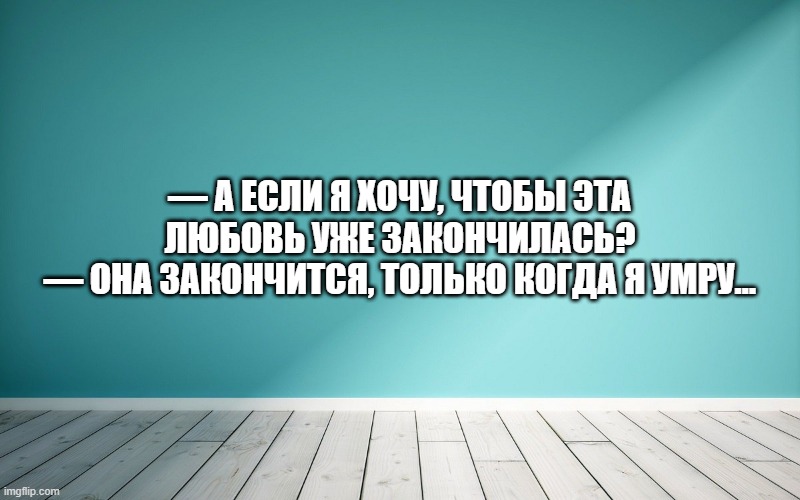 — А если я хочу, чтобы эта любовь уже закончилась? — Она закончится, только когда я умру…