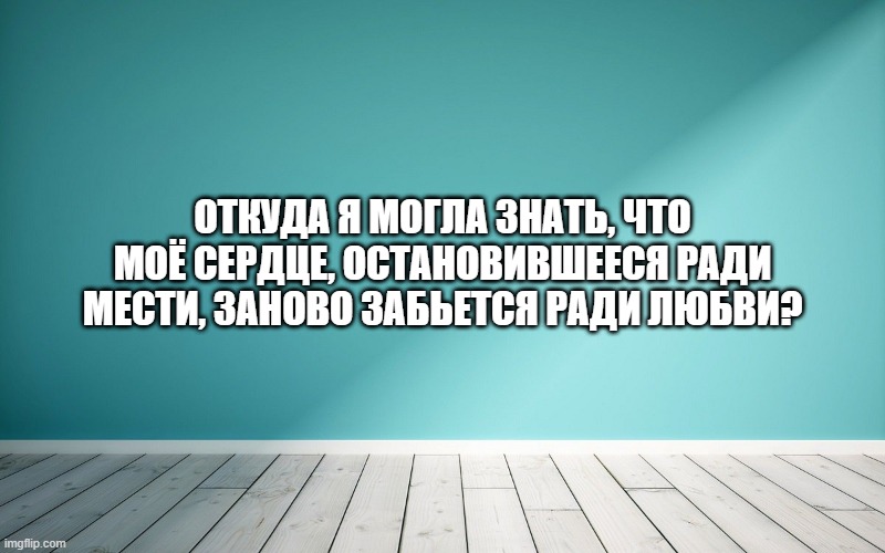 Откуда я могла знать, что моё сердце, остановившееся ради мести, заново забьется ради любви?