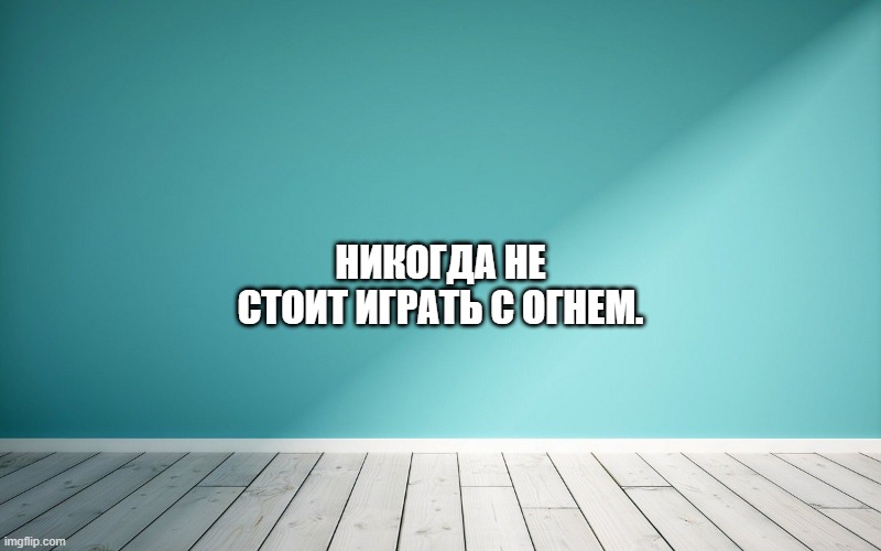 Никогда не стоит играть с огнем.