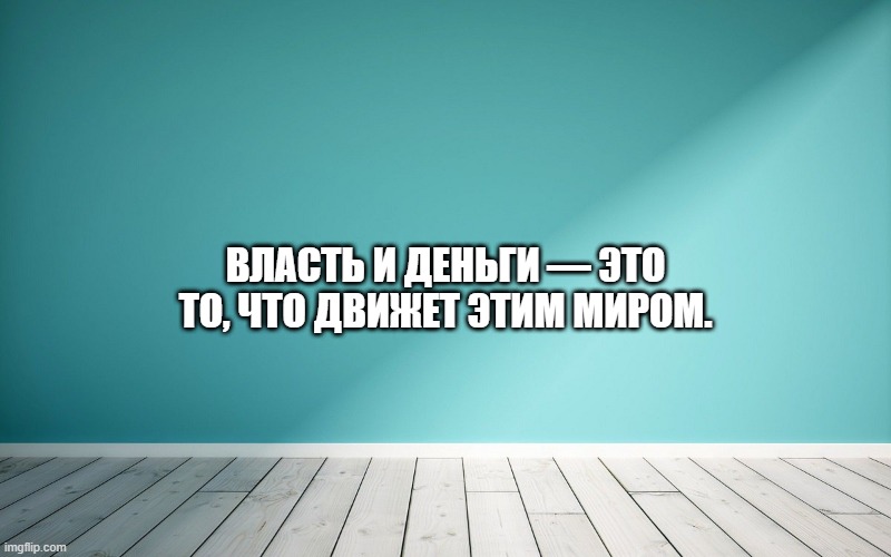 Власть и деньги — это то, что движет этим миром.
