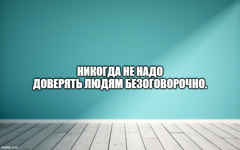 Никогда не надо доверять людям безоговорочно.
