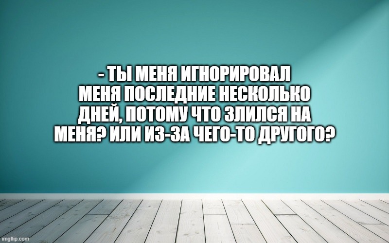 - Ты меня игнорировал меня последние несколько дней, потому что злился на меня? Или из-за чего-то другого?