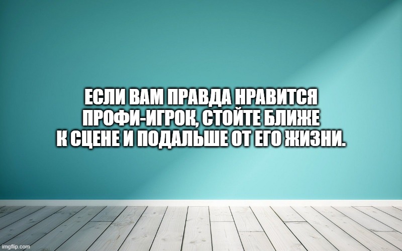 Если вам правда нравится профи-игрок, стойте ближе к сцене и подальше от его жизни.