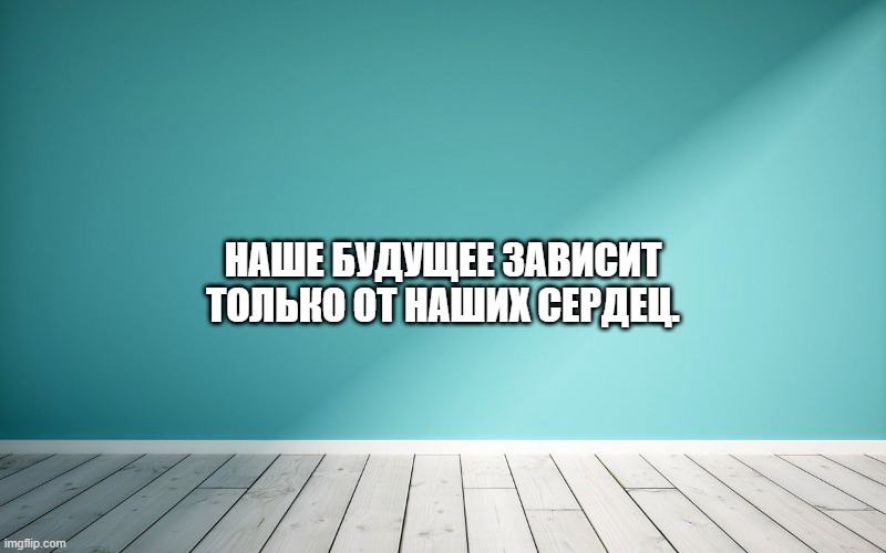 Наше будущее зависит только от наших сердец.