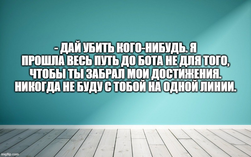 - Дай убить кого-нибудь. Я прошла весь путь до бота не для того, чтобы ты забрал мои достижения. Никогда не буду с тобой на одной линии.