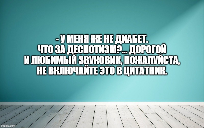 - У меня же не диабет. Что за деспотизм?... Дорогой и любимый звуковик, пожалуйста, не включайте это в цитатник