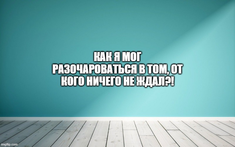 Как я мог разочароваться в том, от кого ничего не ждал?!