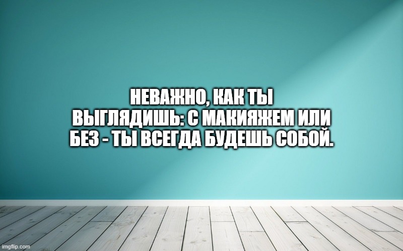 Неважно, как ты выглядишь: с макияжем или без - ты всегда будешь собой.