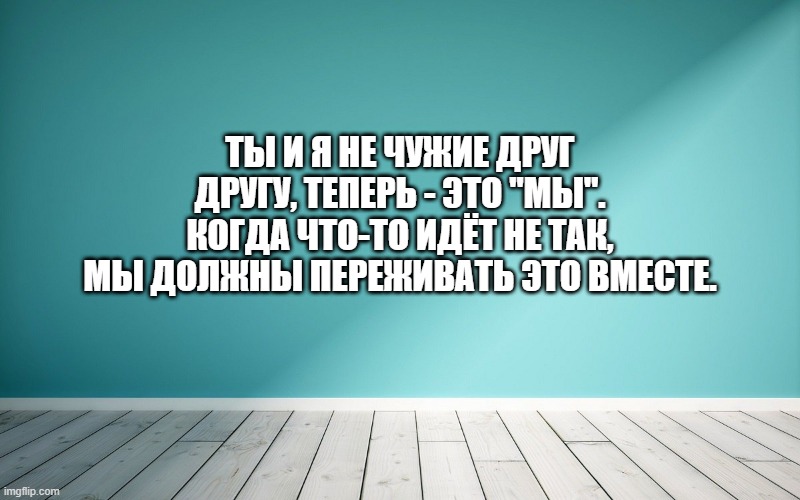 Ты и я не чужие друг другу, теперь - это "мы". Когда что-то идёт не так, мы должны переживать это вместе.