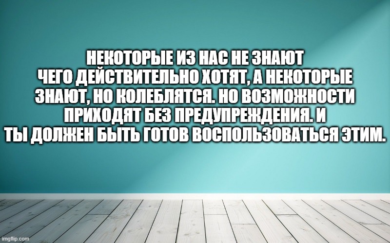 Некоторые из нас не знают чего действительно хотят, а некоторые знают, но колеблятся. Но возможности приходят без предупреждения. И ты должен быть готов воспользоваться этим.