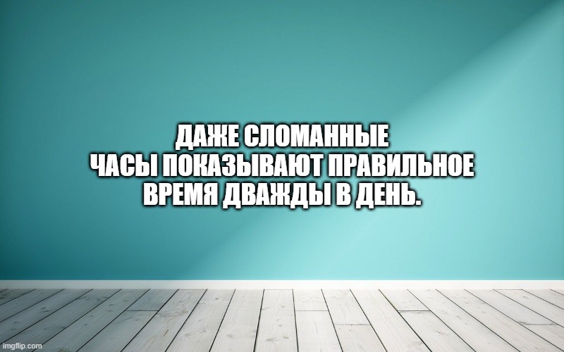 Даже сломанные часы показывают правильное время дважды в день.