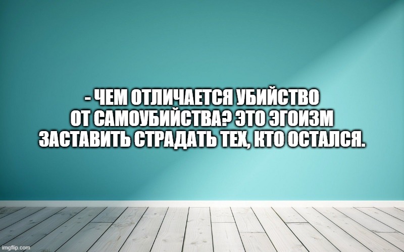 - Чем отличается убийство от самоубийства? Это эгоизм заставить страдать тех, кто остался.