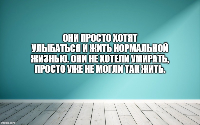 Они просто хотят улыбаться и жить нормальной жизнью. Они не хотели умирать, просто уже не могли так жить.