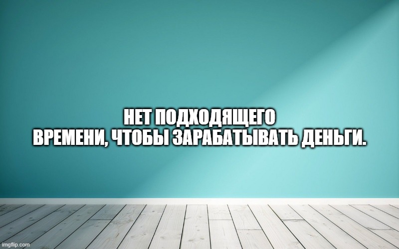 Нет подходящего времени, чтобы зарабатывать деньги.