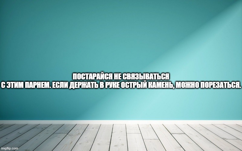 Постарайся не связываться с этим парнем. Если держать в руке острый камень, можно порезаться.