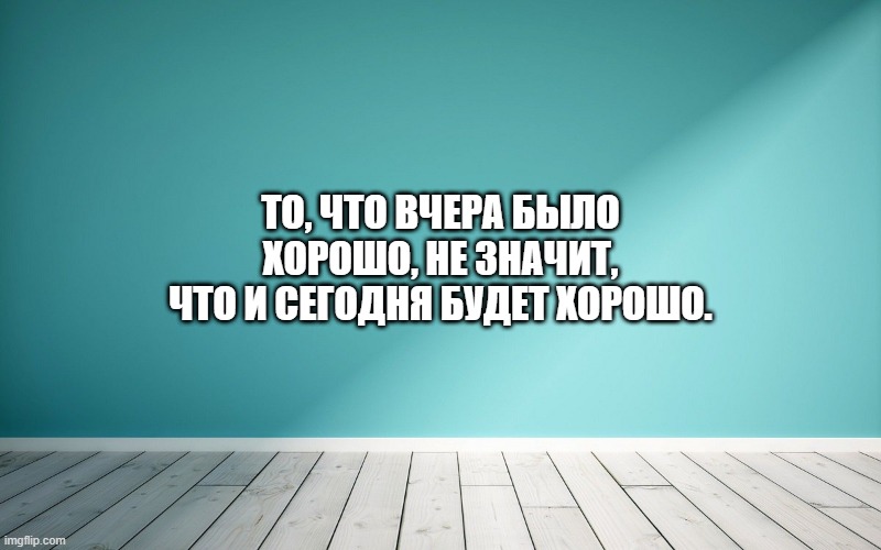 То, что вчера было хорошо, не значит, что и сегодня будет хорошо.
