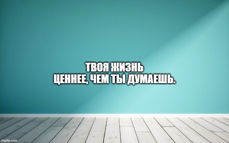 Твоя жизнь ценнее, чем ты думаешь.