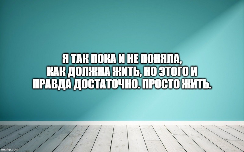 Я так пока и не поняла, как должна жить, но этого и правда достаточно. Просто жить.