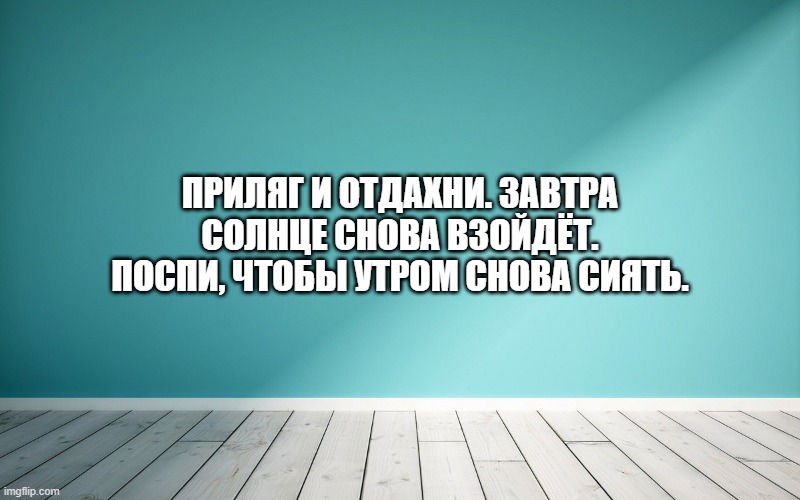 Приляг и отдахни. Завтра солнце снова взойдёт. Поспи, чтобы утром снова сиять.
