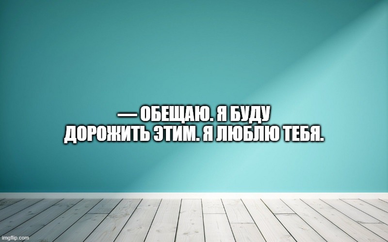 — Обещаю. Я буду дорожить этим. Я люблю тебя.