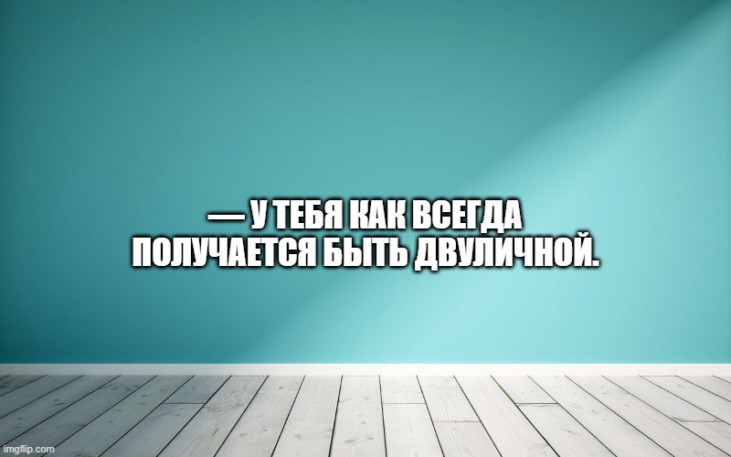 — У тебя как всегда получается быть двуличной.