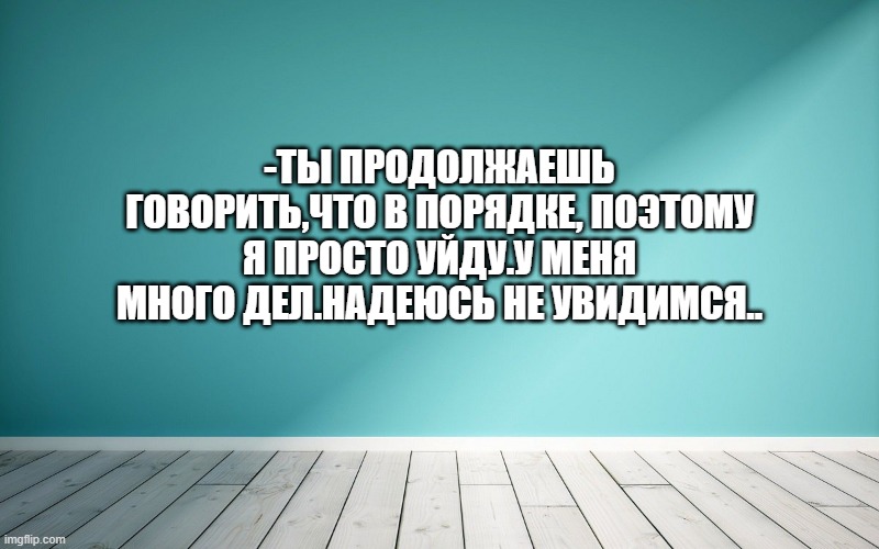 -Ты продолжаешь говорить,что в порядке, поэтому я просто уйду.У меня много дел.Надеюсь не увидимся..
