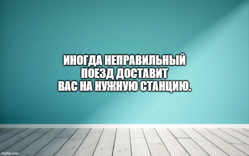 Иногда неправильный поезд доставит вас на нужную станцию.